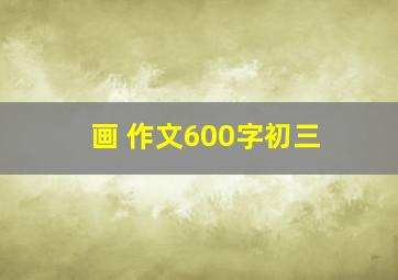 画 作文600字初三